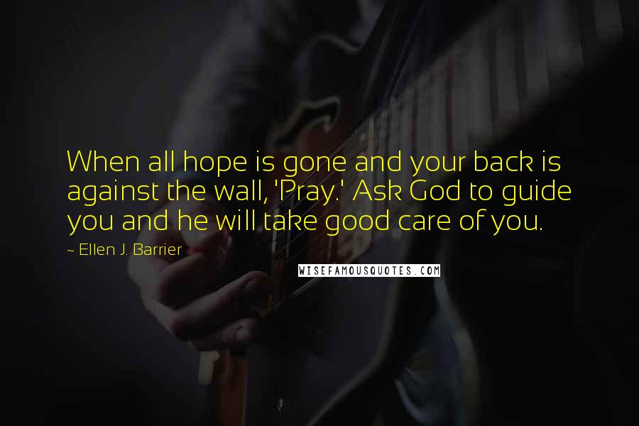 Ellen J. Barrier Quotes: When all hope is gone and your back is against the wall, 'Pray.' Ask God to guide you and he will take good care of you.