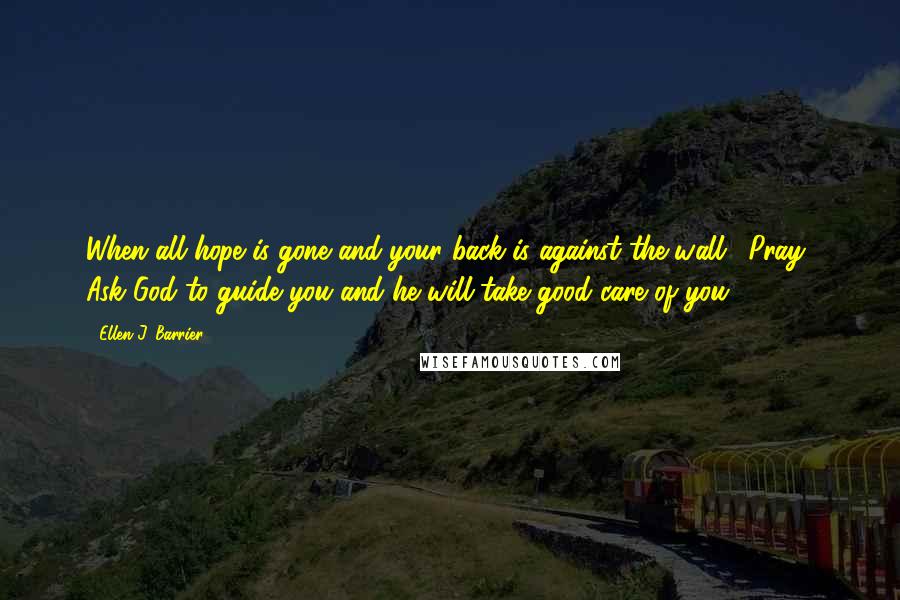 Ellen J. Barrier Quotes: When all hope is gone and your back is against the wall, 'Pray.' Ask God to guide you and he will take good care of you.