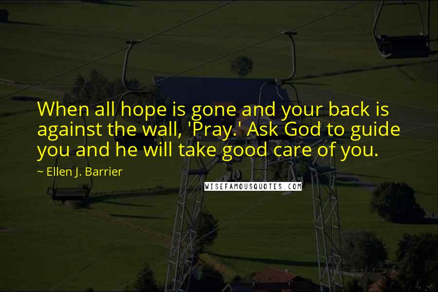 Ellen J. Barrier Quotes: When all hope is gone and your back is against the wall, 'Pray.' Ask God to guide you and he will take good care of you.