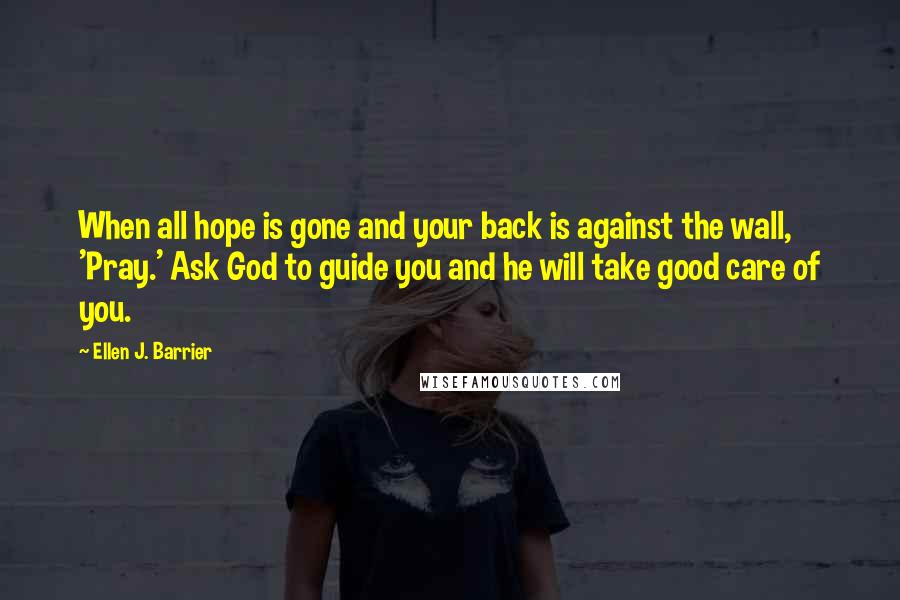 Ellen J. Barrier Quotes: When all hope is gone and your back is against the wall, 'Pray.' Ask God to guide you and he will take good care of you.