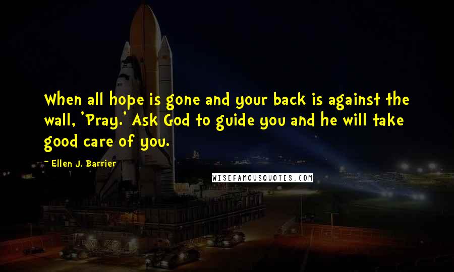 Ellen J. Barrier Quotes: When all hope is gone and your back is against the wall, 'Pray.' Ask God to guide you and he will take good care of you.
