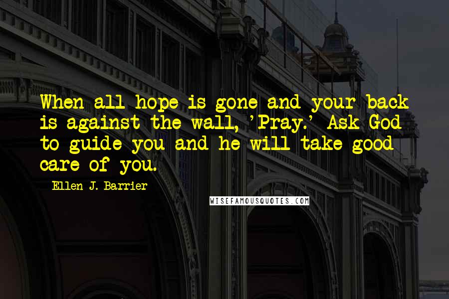 Ellen J. Barrier Quotes: When all hope is gone and your back is against the wall, 'Pray.' Ask God to guide you and he will take good care of you.