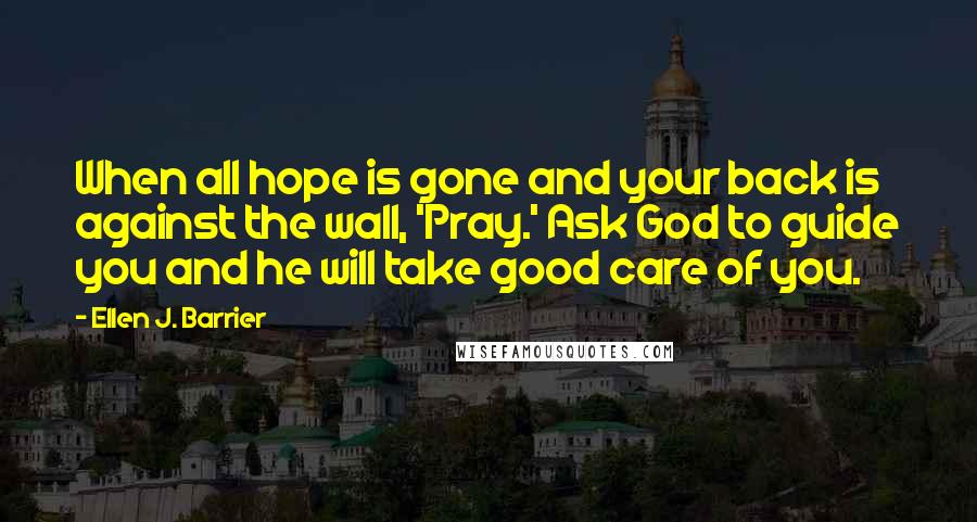 Ellen J. Barrier Quotes: When all hope is gone and your back is against the wall, 'Pray.' Ask God to guide you and he will take good care of you.