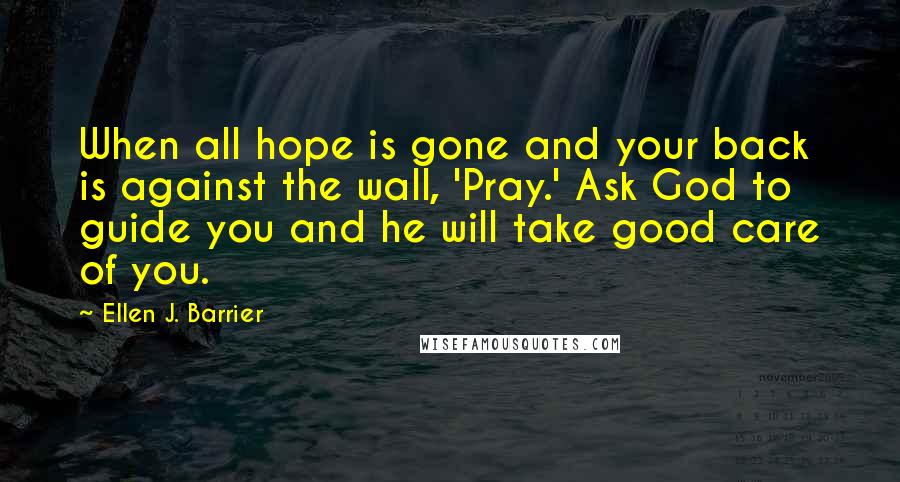 Ellen J. Barrier Quotes: When all hope is gone and your back is against the wall, 'Pray.' Ask God to guide you and he will take good care of you.