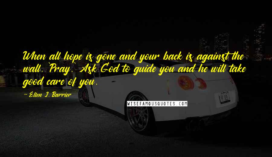 Ellen J. Barrier Quotes: When all hope is gone and your back is against the wall, 'Pray.' Ask God to guide you and he will take good care of you.