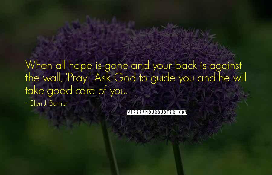 Ellen J. Barrier Quotes: When all hope is gone and your back is against the wall, 'Pray.' Ask God to guide you and he will take good care of you.