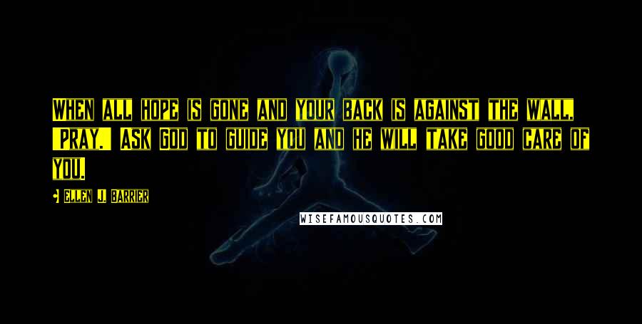 Ellen J. Barrier Quotes: When all hope is gone and your back is against the wall, 'Pray.' Ask God to guide you and he will take good care of you.