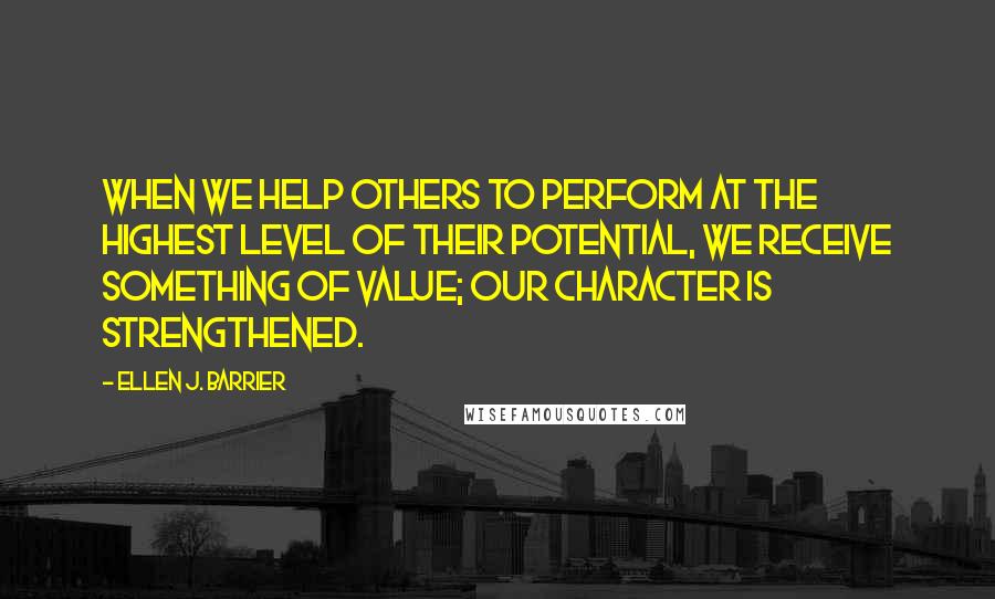 Ellen J. Barrier Quotes: When we help others to perform at the highest level of their potential, we receive something of value; our character is strengthened.