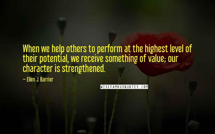 Ellen J. Barrier Quotes: When we help others to perform at the highest level of their potential, we receive something of value; our character is strengthened.