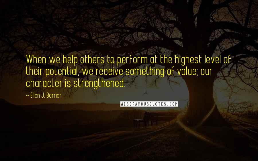 Ellen J. Barrier Quotes: When we help others to perform at the highest level of their potential, we receive something of value; our character is strengthened.