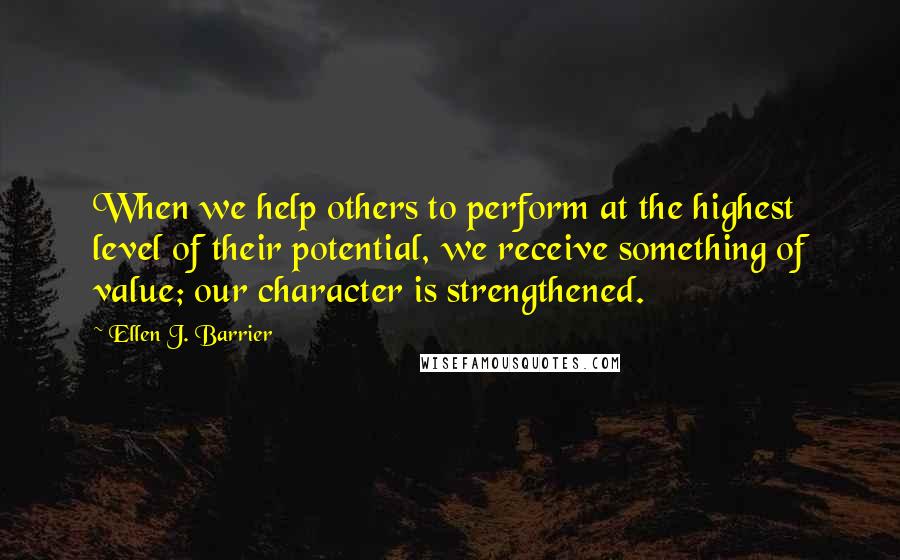 Ellen J. Barrier Quotes: When we help others to perform at the highest level of their potential, we receive something of value; our character is strengthened.