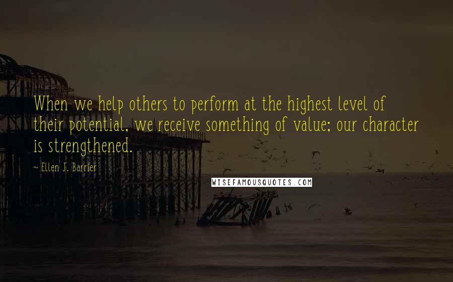 Ellen J. Barrier Quotes: When we help others to perform at the highest level of their potential, we receive something of value; our character is strengthened.