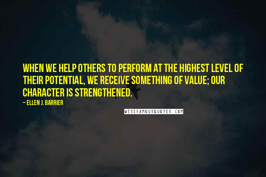 Ellen J. Barrier Quotes: When we help others to perform at the highest level of their potential, we receive something of value; our character is strengthened.