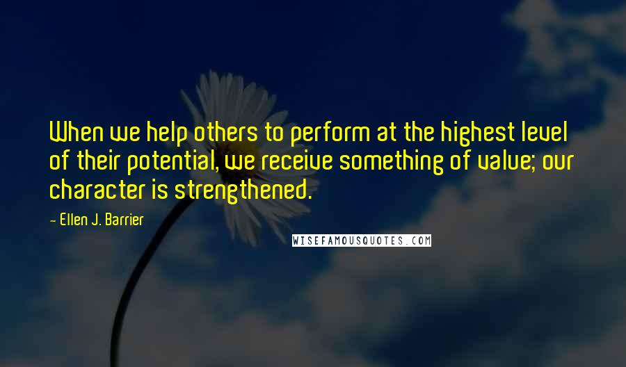 Ellen J. Barrier Quotes: When we help others to perform at the highest level of their potential, we receive something of value; our character is strengthened.