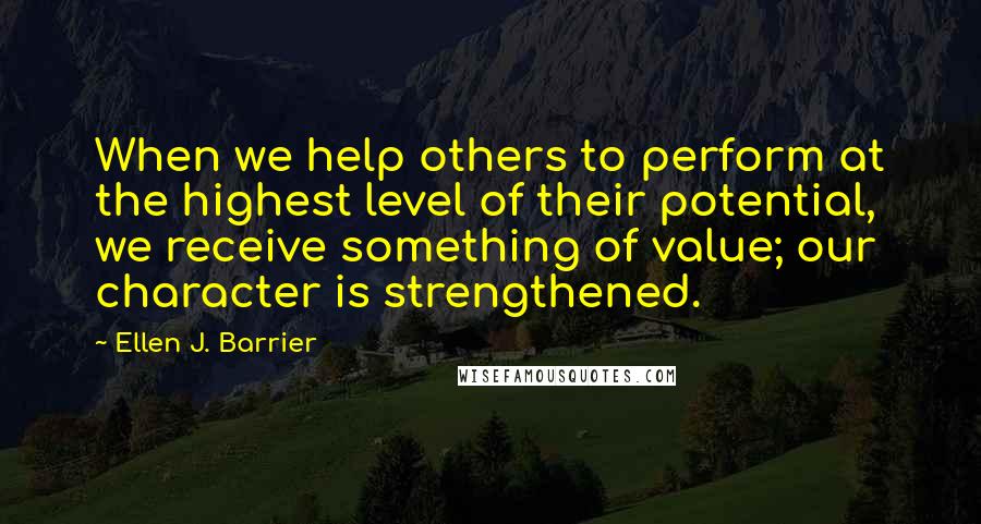 Ellen J. Barrier Quotes: When we help others to perform at the highest level of their potential, we receive something of value; our character is strengthened.