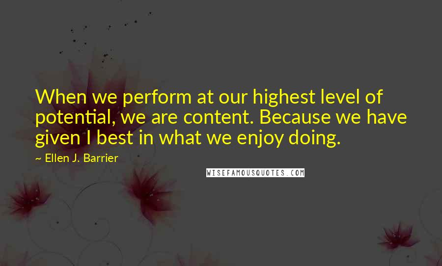 Ellen J. Barrier Quotes: When we perform at our highest level of potential, we are content. Because we have given I best in what we enjoy doing.