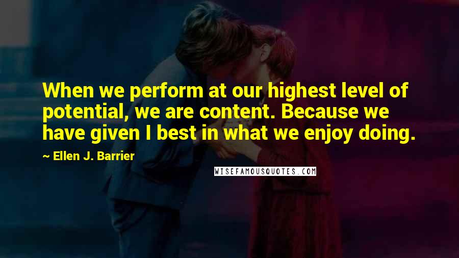 Ellen J. Barrier Quotes: When we perform at our highest level of potential, we are content. Because we have given I best in what we enjoy doing.