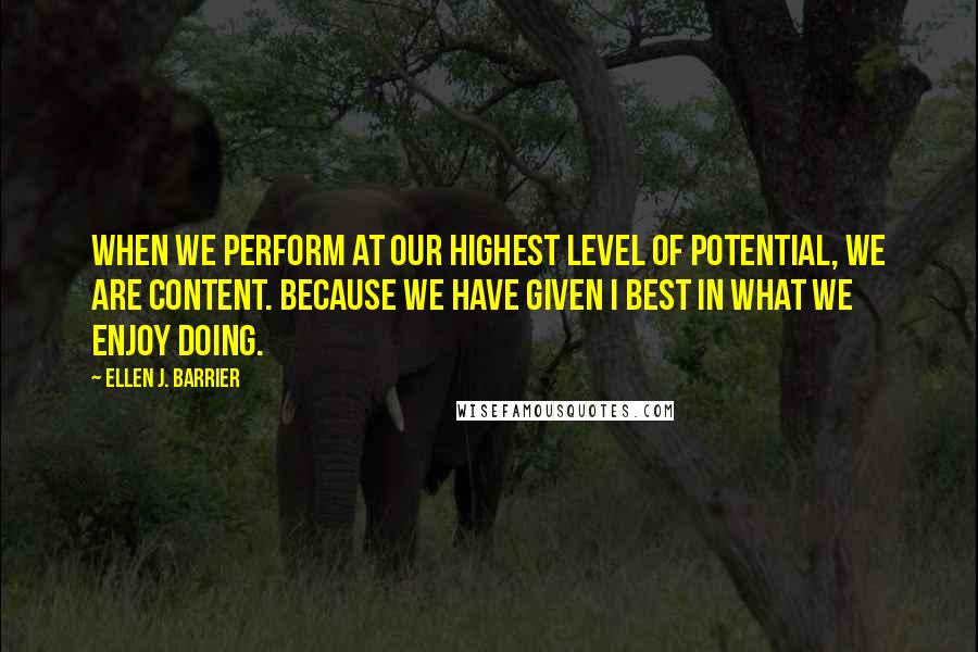 Ellen J. Barrier Quotes: When we perform at our highest level of potential, we are content. Because we have given I best in what we enjoy doing.