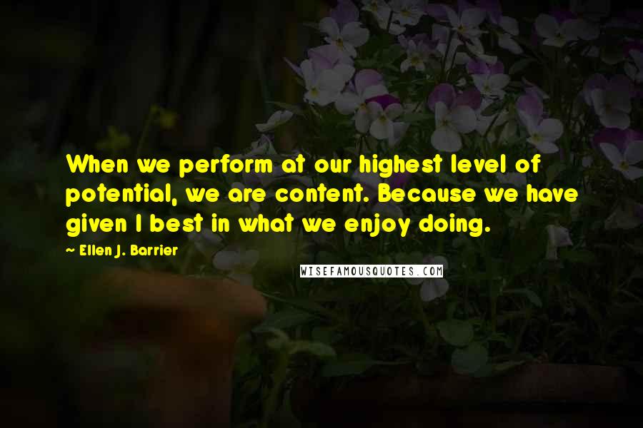 Ellen J. Barrier Quotes: When we perform at our highest level of potential, we are content. Because we have given I best in what we enjoy doing.