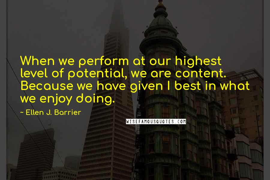 Ellen J. Barrier Quotes: When we perform at our highest level of potential, we are content. Because we have given I best in what we enjoy doing.