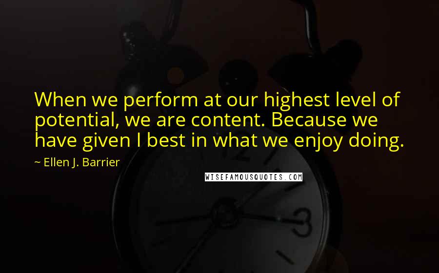 Ellen J. Barrier Quotes: When we perform at our highest level of potential, we are content. Because we have given I best in what we enjoy doing.