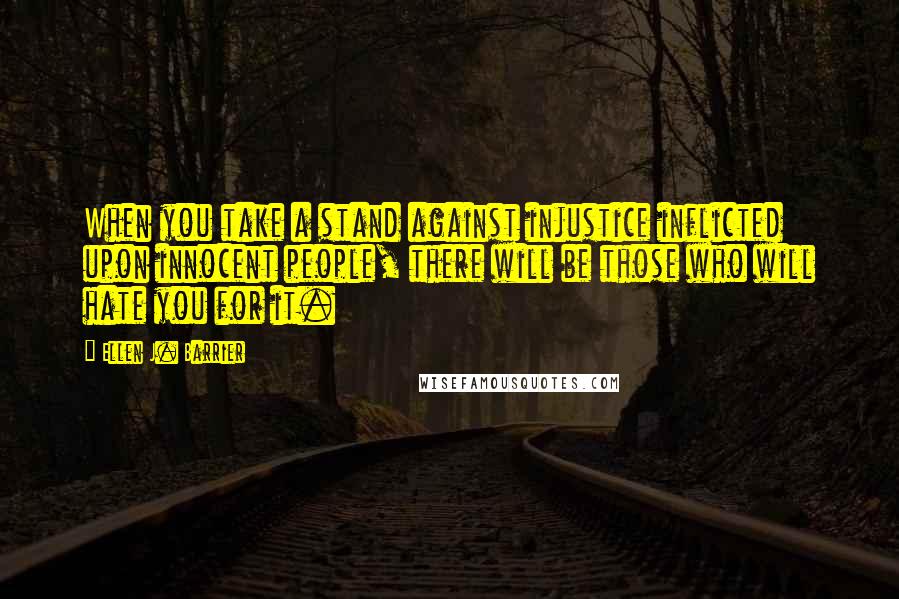 Ellen J. Barrier Quotes: When you take a stand against injustice inflicted upon innocent people, there will be those who will hate you for it.