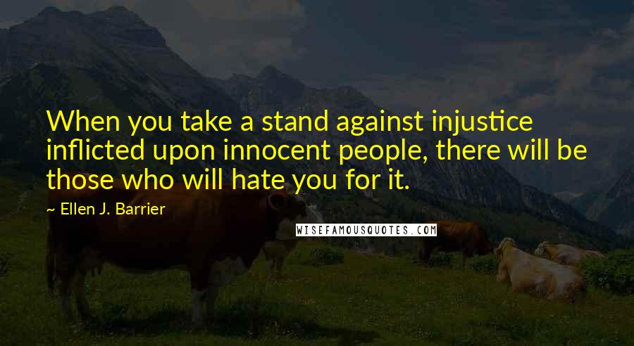 Ellen J. Barrier Quotes: When you take a stand against injustice inflicted upon innocent people, there will be those who will hate you for it.