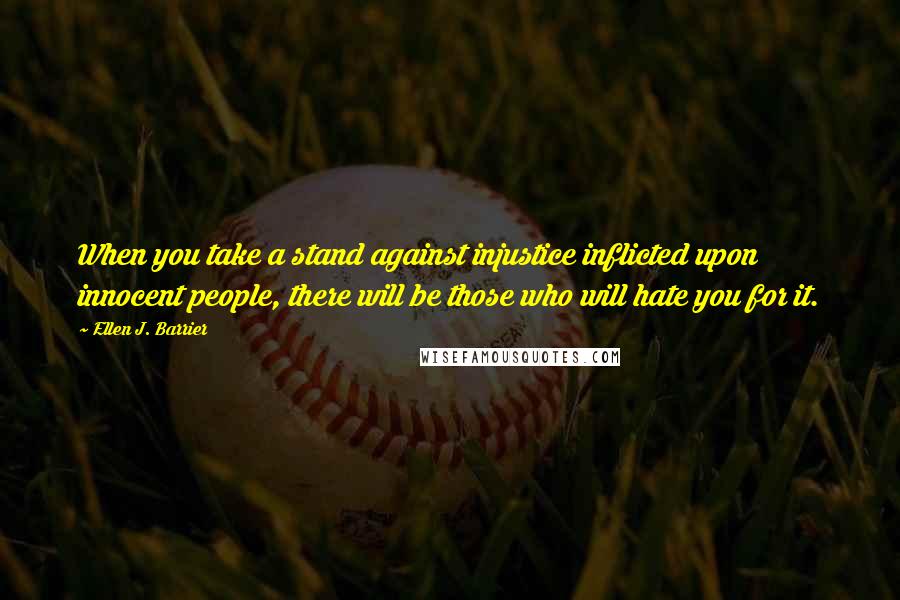 Ellen J. Barrier Quotes: When you take a stand against injustice inflicted upon innocent people, there will be those who will hate you for it.