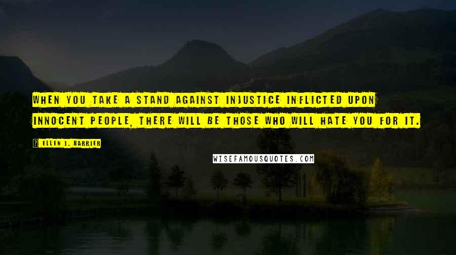 Ellen J. Barrier Quotes: When you take a stand against injustice inflicted upon innocent people, there will be those who will hate you for it.