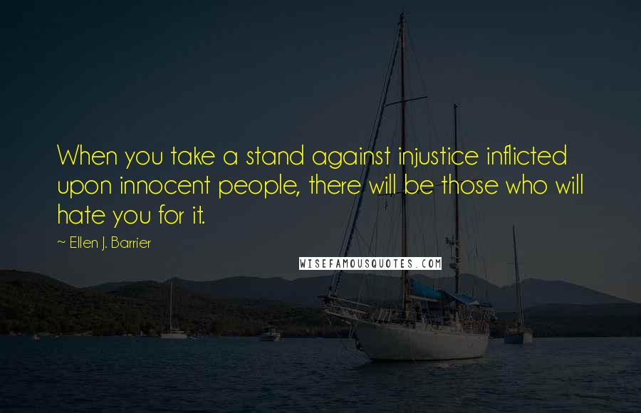 Ellen J. Barrier Quotes: When you take a stand against injustice inflicted upon innocent people, there will be those who will hate you for it.