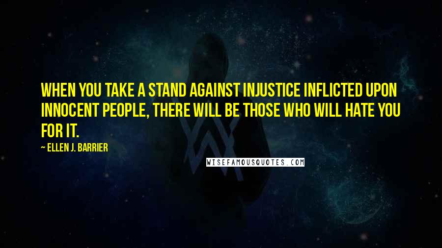 Ellen J. Barrier Quotes: When you take a stand against injustice inflicted upon innocent people, there will be those who will hate you for it.