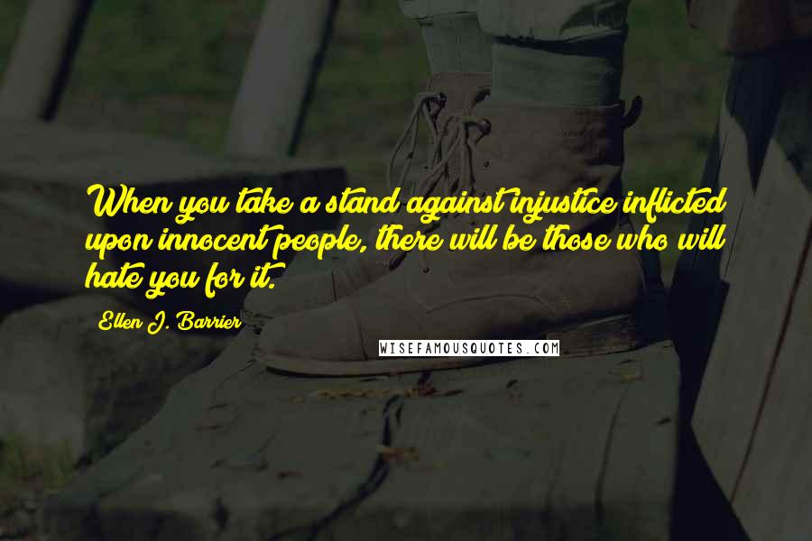 Ellen J. Barrier Quotes: When you take a stand against injustice inflicted upon innocent people, there will be those who will hate you for it.