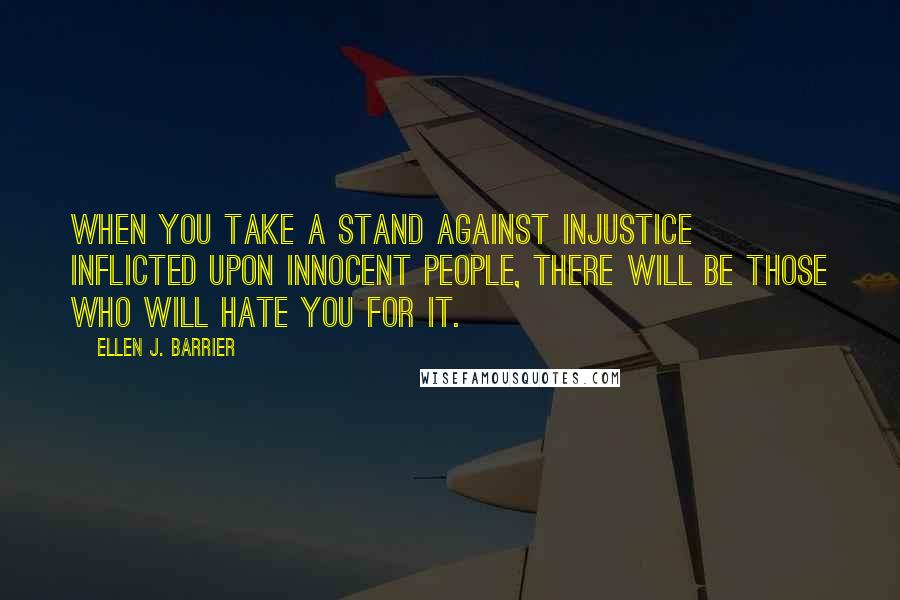 Ellen J. Barrier Quotes: When you take a stand against injustice inflicted upon innocent people, there will be those who will hate you for it.