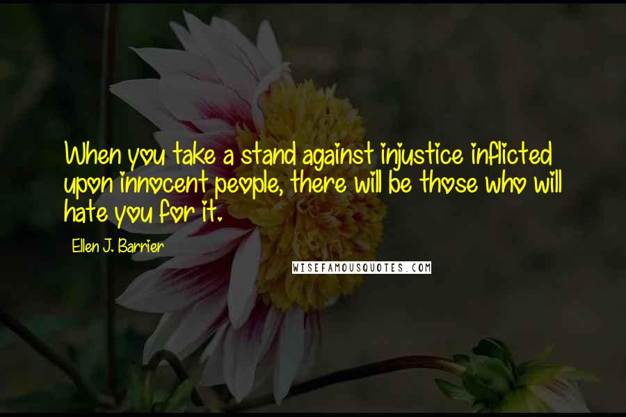 Ellen J. Barrier Quotes: When you take a stand against injustice inflicted upon innocent people, there will be those who will hate you for it.