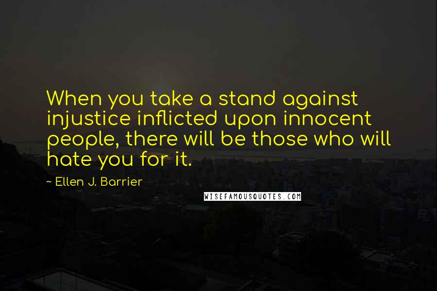 Ellen J. Barrier Quotes: When you take a stand against injustice inflicted upon innocent people, there will be those who will hate you for it.