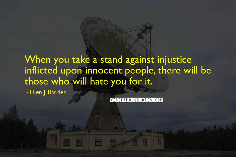 Ellen J. Barrier Quotes: When you take a stand against injustice inflicted upon innocent people, there will be those who will hate you for it.