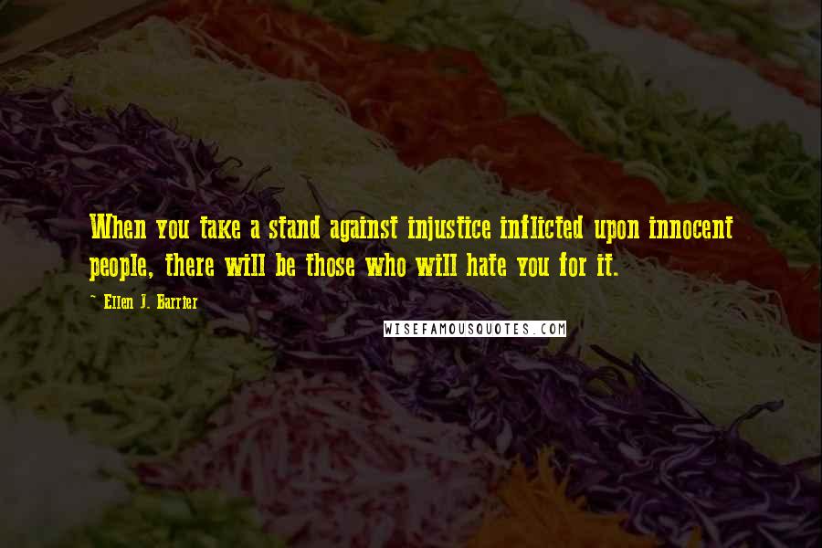 Ellen J. Barrier Quotes: When you take a stand against injustice inflicted upon innocent people, there will be those who will hate you for it.