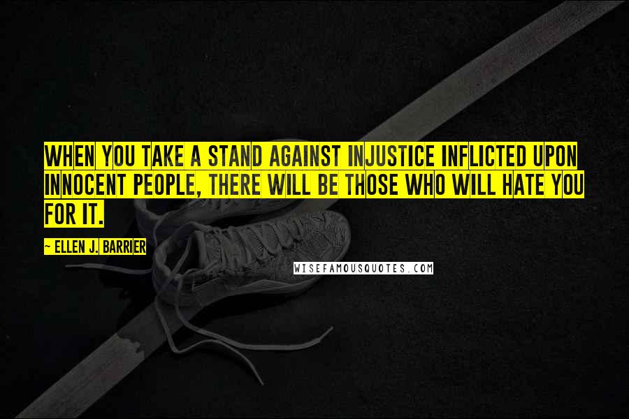 Ellen J. Barrier Quotes: When you take a stand against injustice inflicted upon innocent people, there will be those who will hate you for it.