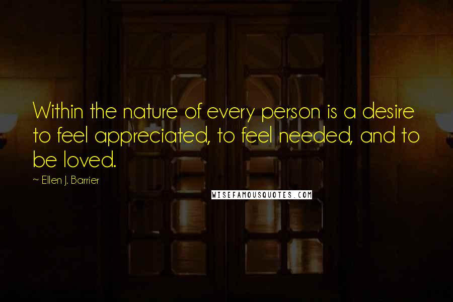 Ellen J. Barrier Quotes: Within the nature of every person is a desire to feel appreciated, to feel needed, and to be loved.