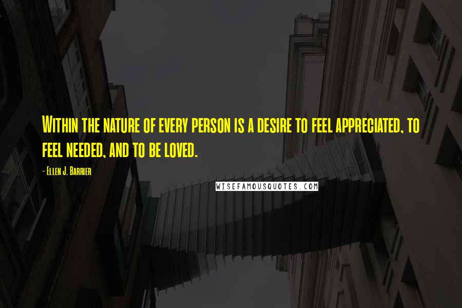 Ellen J. Barrier Quotes: Within the nature of every person is a desire to feel appreciated, to feel needed, and to be loved.