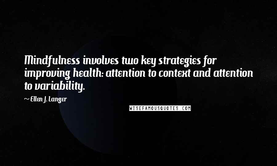 Ellen J. Langer Quotes: Mindfulness involves two key strategies for improving health: attention to context and attention to variability.