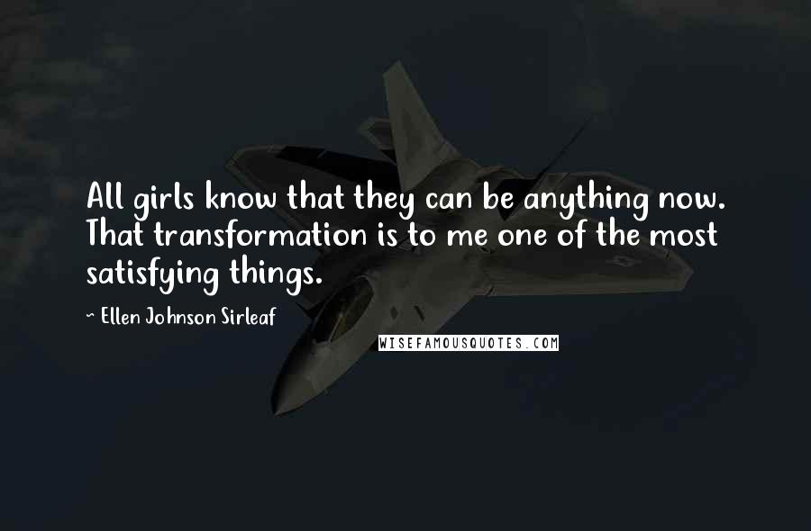 Ellen Johnson Sirleaf Quotes: All girls know that they can be anything now. That transformation is to me one of the most satisfying things.