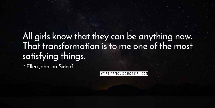 Ellen Johnson Sirleaf Quotes: All girls know that they can be anything now. That transformation is to me one of the most satisfying things.