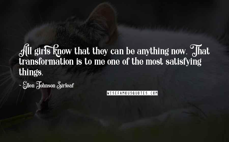 Ellen Johnson Sirleaf Quotes: All girls know that they can be anything now. That transformation is to me one of the most satisfying things.