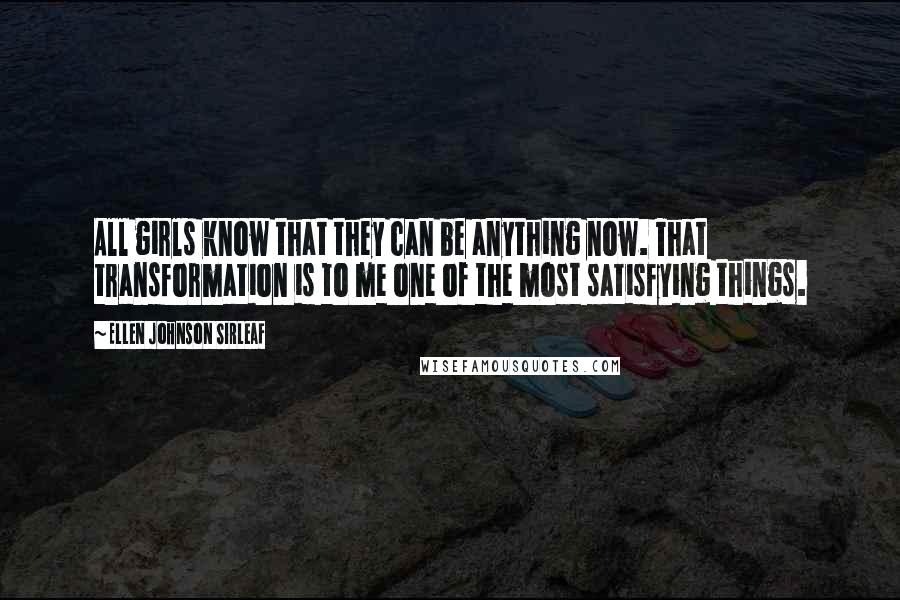 Ellen Johnson Sirleaf Quotes: All girls know that they can be anything now. That transformation is to me one of the most satisfying things.