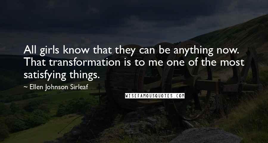 Ellen Johnson Sirleaf Quotes: All girls know that they can be anything now. That transformation is to me one of the most satisfying things.