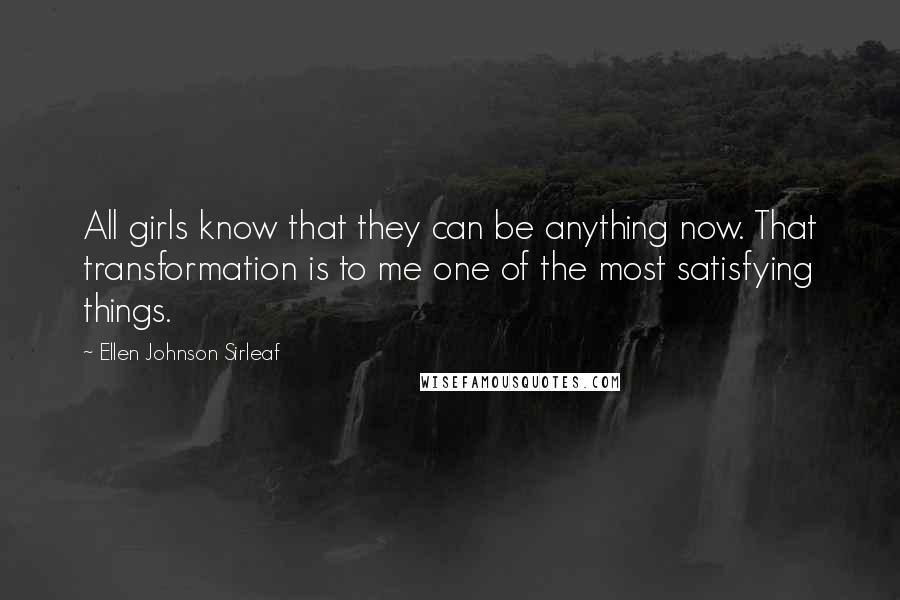 Ellen Johnson Sirleaf Quotes: All girls know that they can be anything now. That transformation is to me one of the most satisfying things.