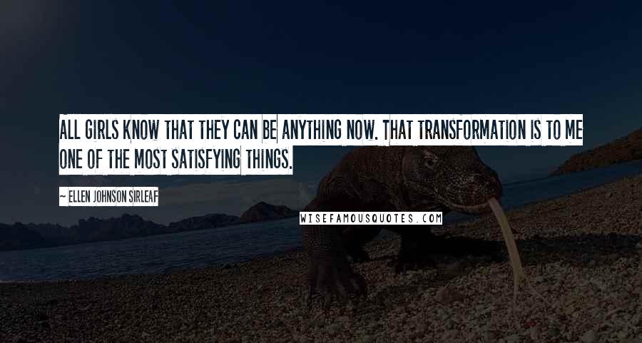 Ellen Johnson Sirleaf Quotes: All girls know that they can be anything now. That transformation is to me one of the most satisfying things.
