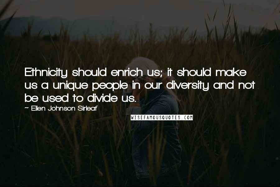 Ellen Johnson Sirleaf Quotes: Ethnicity should enrich us; it should make us a unique people in our diversity and not be used to divide us.