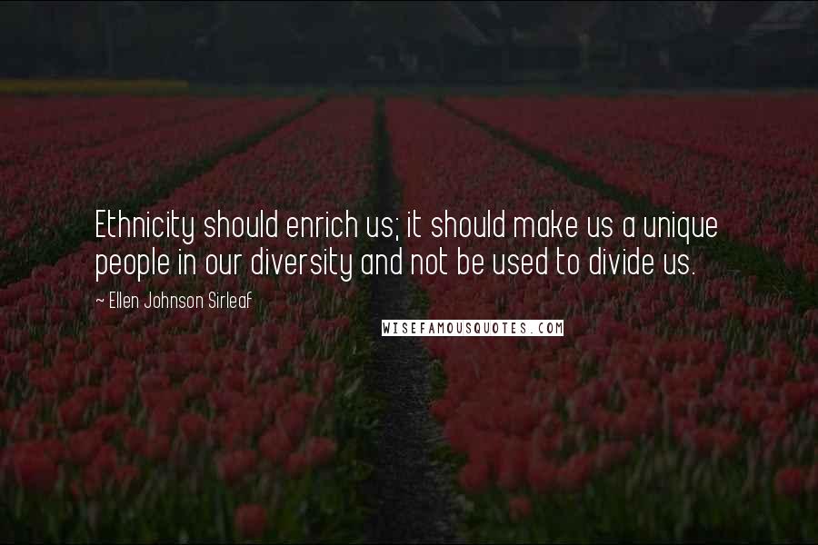 Ellen Johnson Sirleaf Quotes: Ethnicity should enrich us; it should make us a unique people in our diversity and not be used to divide us.